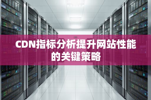 CDN指标分析提升网站性能的关键策略