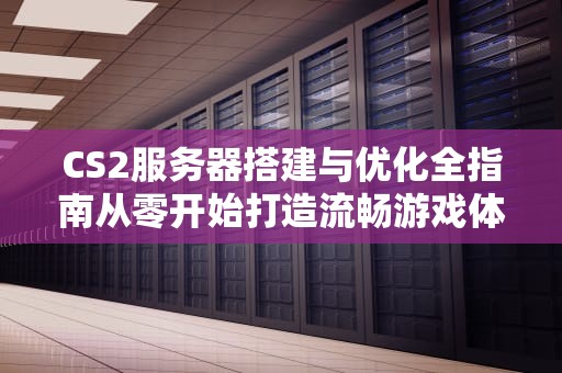CS2服务器搭建与优化全指南从零开始打造流畅游戏体验