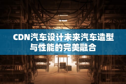 CDN汽车设计未来汽车造型与性能的完美融合