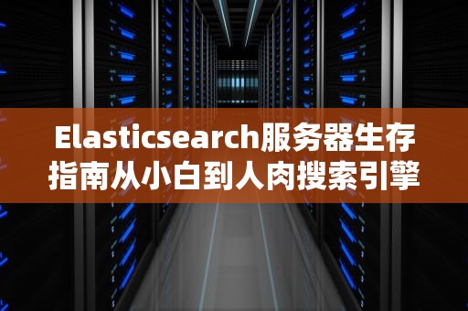Elasticsearch服务器生存指南从小白到人肉搜索引擎的保姆级教程