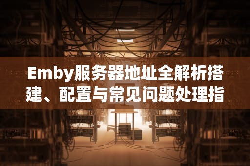 Emby服务器地址全解析搭建、配置与常见问题处理指南