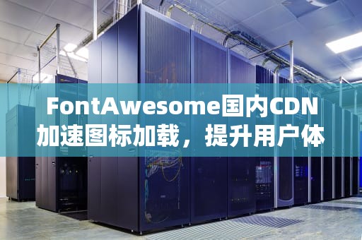 FontAwesome国内CDN加速图标加载，提升用户体验的终极指南