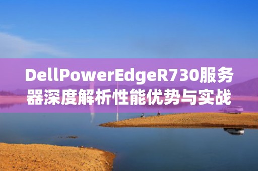 DellPowerEdgeR730服务器深度解析性能优势与实战部署指南