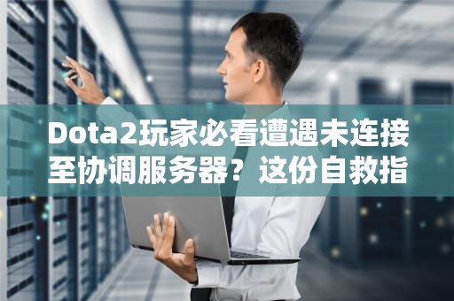 Dota2玩家必看遭遇未连接至协调服务器？这份自救指南让你秒变技术宅！
