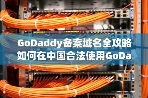 GoDaddy备案域名全攻略如何在中国合法使用GoDaddy域名