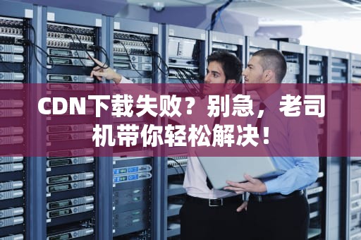CDN下载失败？别急，老司机带你轻松解决！
