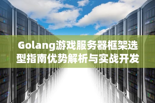 Golang游戏服务器框架选型指南优势解析与实战开发建议