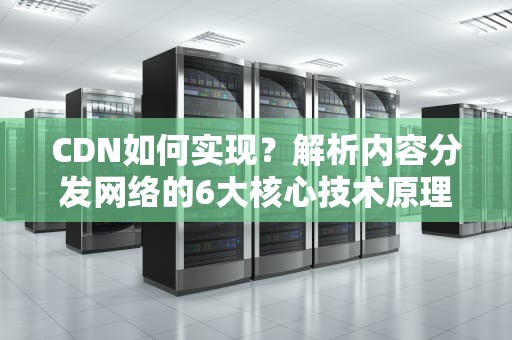 CDN如何实现？解析内容分发网络的6大核心技术原理