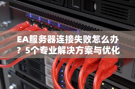 EA服务器连接失败怎么办？5个专业解决方案与优化指南
