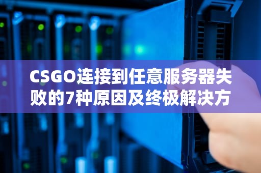 CSGO连接到任意服务器失败的7种原因及终极解决方法（2023实测版）