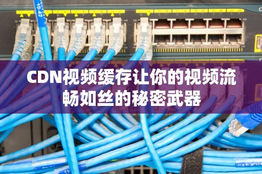 CDN视频缓存让你的视频流畅如丝的秘密武器