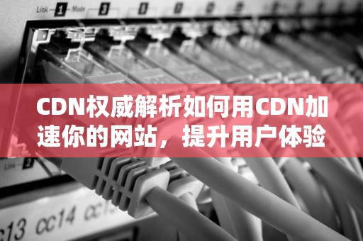 CDN权威解析如何用CDN加速你的网站，提升用户体验？