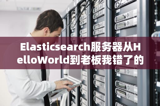 Elasticsearch服务器从HelloWorld到老板我错了的避坑实战指南