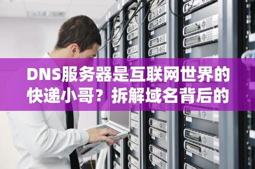 DNS服务器是互联网世界的快递小哥？拆解域名背后的神秘分拣系统