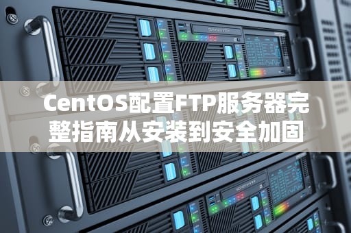 CentOS配置FTP服务器完整指南从安装到安全加固