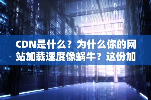 CDN是什么？为什么你的网站加载速度像蜗牛？这份加速秘籍请收好！