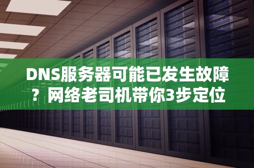 DNS服务器可能已发生故障？网络老司机带你3步定位+5种急救方案！