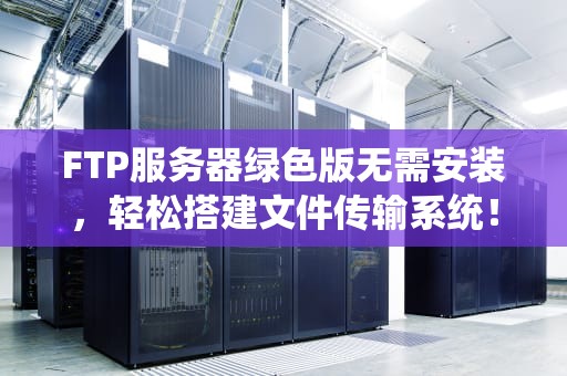 FTP服务器绿色版无需安装，轻松搭建文件传输系统！