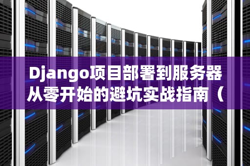 Django项目部署到服务器从零开始的避坑实战指南（附祖传代码片段）