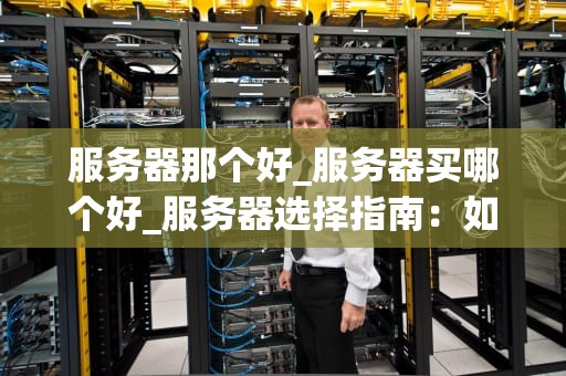 服务器那个好_服务器买哪个好_服务器选择指南：如何找到最适合你的服务器