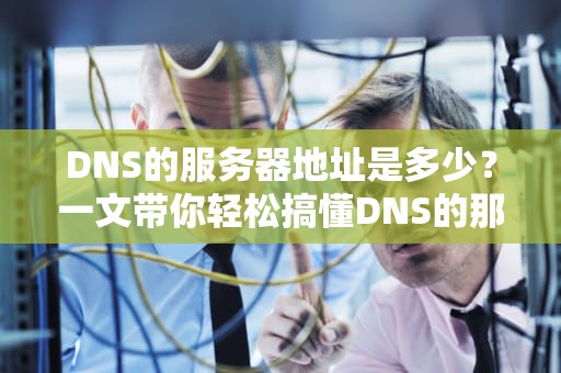 DNS的服务器地址是多少？一文带你轻松搞懂DNS的那些事儿！