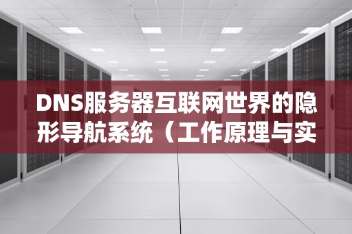 DNS服务器互联网世界的隐形导航系统（工作原理与实用优化指南）