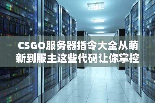 CSGO服务器指令大全从萌新到服主这些代码让你掌控全场！