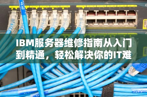 IBM服务器维修指南从入门到精通，轻松解决你的IT难题