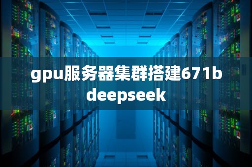 gpu服务器集群搭建671bdeepseek