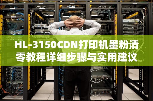 HL-3150CDN打印机墨粉清零教程详细步骤与实用建议