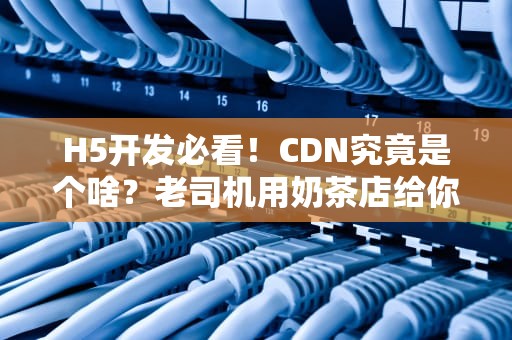H5开发必看！CDN究竟是个啥？老司机用奶茶店给你讲明白