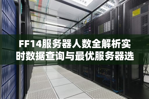 FF14服务器人数全解析实时数据查询与最优服务器选择指南