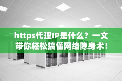 https代理IP是什么？一文带你轻松搞懂网络隐身术！