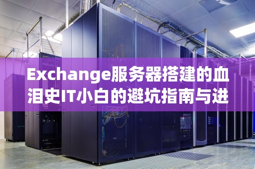 Exchange服务器搭建的血泪史IT小白的避坑指南与进阶宝典