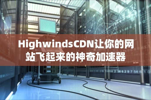 HighwindsCDN让你的网站飞起来的神奇加速器