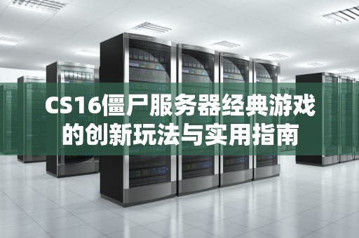 CS16僵尸服务器经典游戏的创新玩法与实用指南