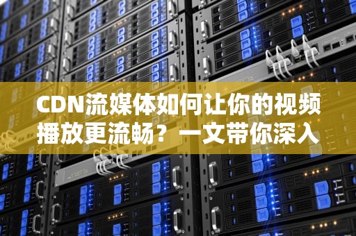 CDN流媒体如何让你的视频播放更流畅？一文带你深入了解！
