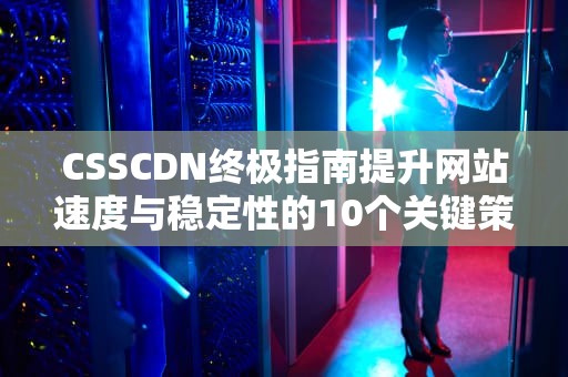 CSSCDN终极指南提升网站速度与稳定性的10个关键策略