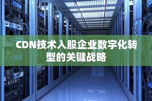 CDN技术入股企业数字化转型的关键战略