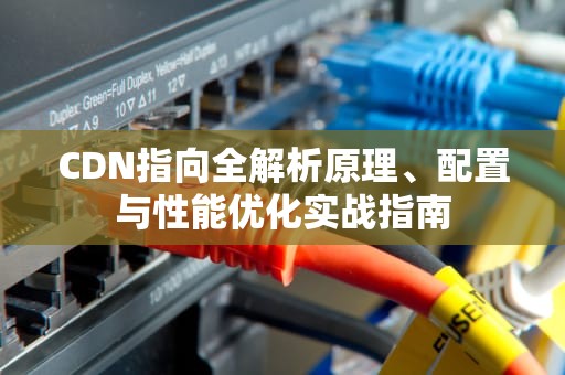 CDN指向全解析原理、配置与性能优化实战指南