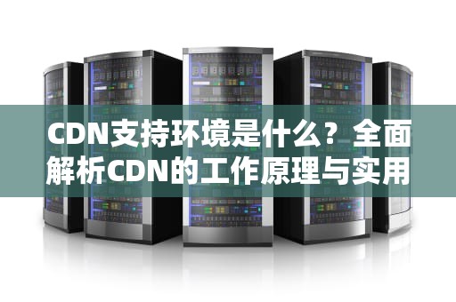 CDN支持环境是什么？全面解析CDN的工作原理与实用建议