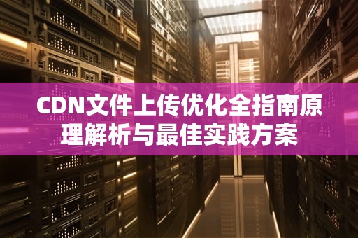 CDN文件上传优化全指南原理解析与最佳实践方案