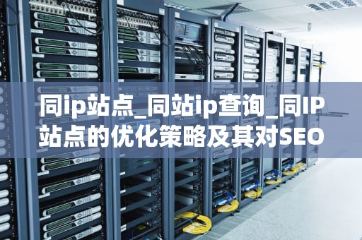 同ip站点_同站ip查询_同IP站点的优化策略及其对SEO的影响
