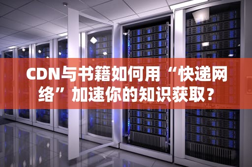 CDN与书籍如何用“快递网络”加速你的知识获取？