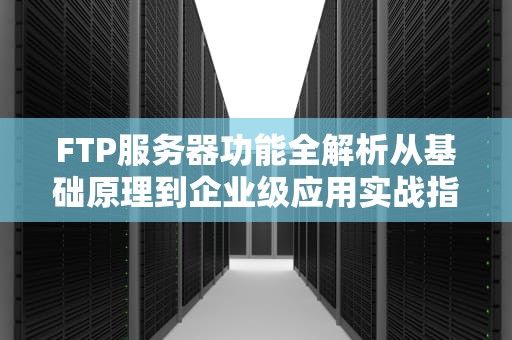 FTP服务器功能全解析从基础原理到企业级应用实战指南