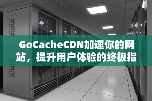 GoCacheCDN加速你的网站，提升用户体验的终极指南