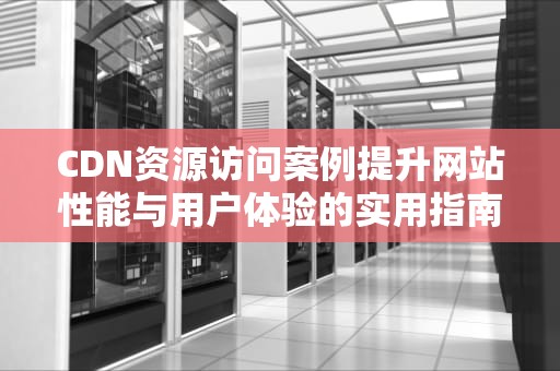 CDN资源访问案例提升网站性能与用户体验的实用指南