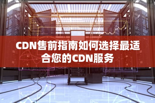 CDN售前指南如何选择最适合您的CDN服务