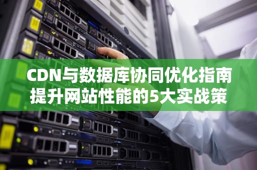 CDN与数据库协同优化指南提升网站性能的5大实战策略