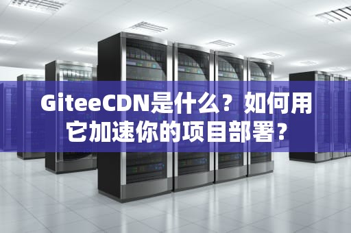 GiteeCDN是什么？如何用它加速你的项目部署？